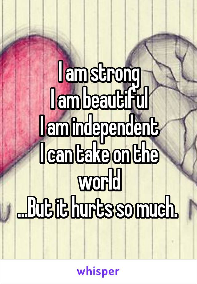 I am strong
I am beautiful
I am independent
I can take on the world
...But it hurts so much. 