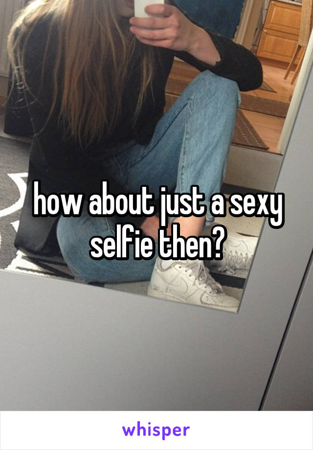 how about just a sexy selfie then?