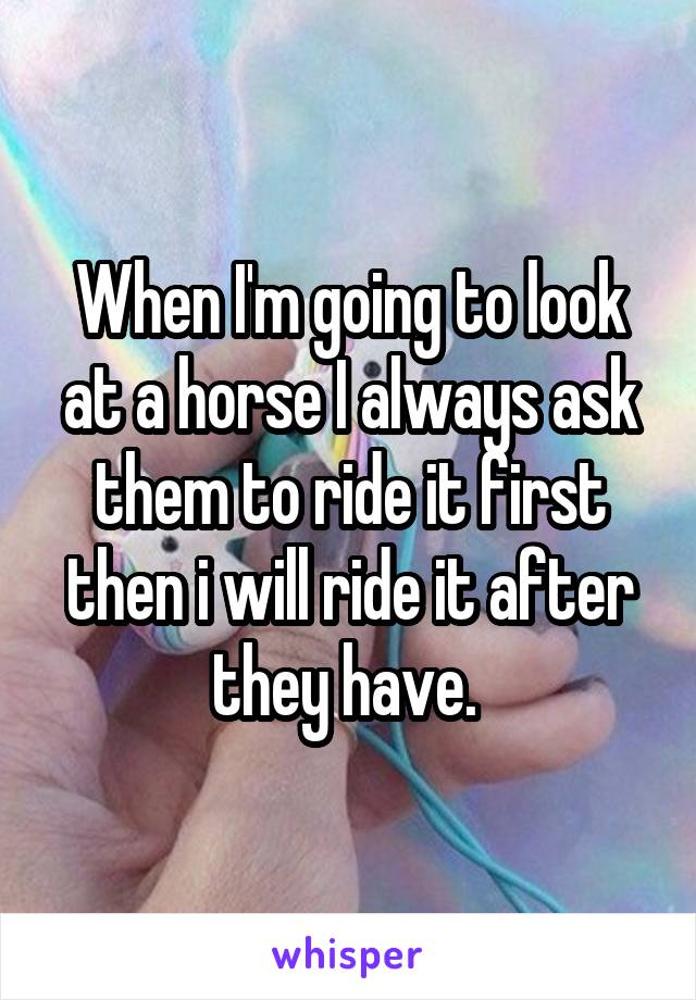 When I'm going to look at a horse I always ask them to ride it first then i will ride it after they have. 