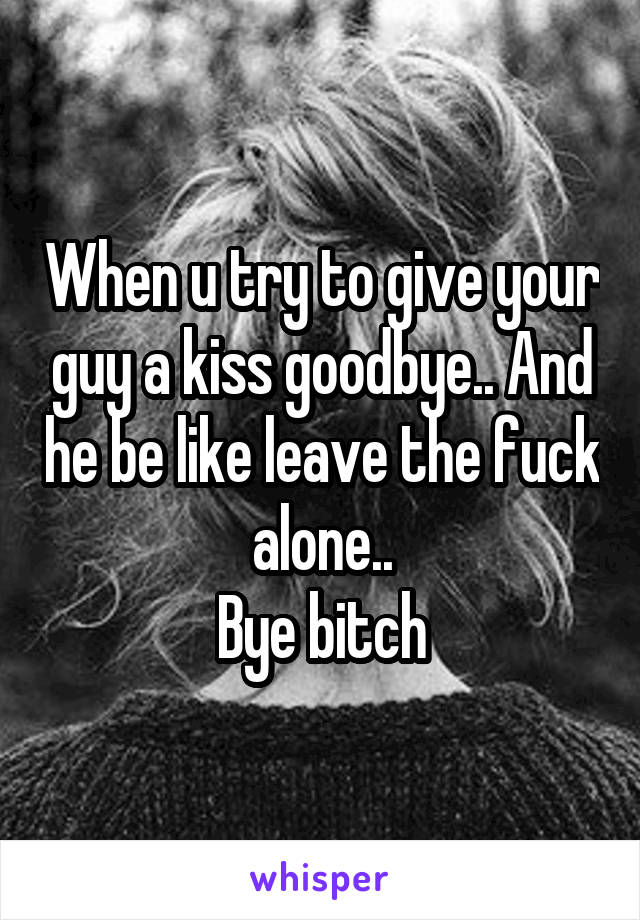 When u try to give your guy a kiss goodbye.. And he be like leave the fuck alone..
Bye bitch