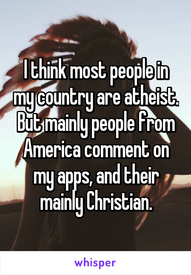I think most people in my country are atheist.
But mainly people from America comment on my apps, and their mainly Christian.