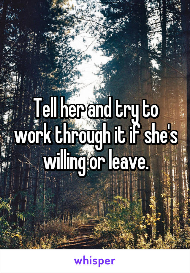 Tell her and try to work through it if she's willing or leave.