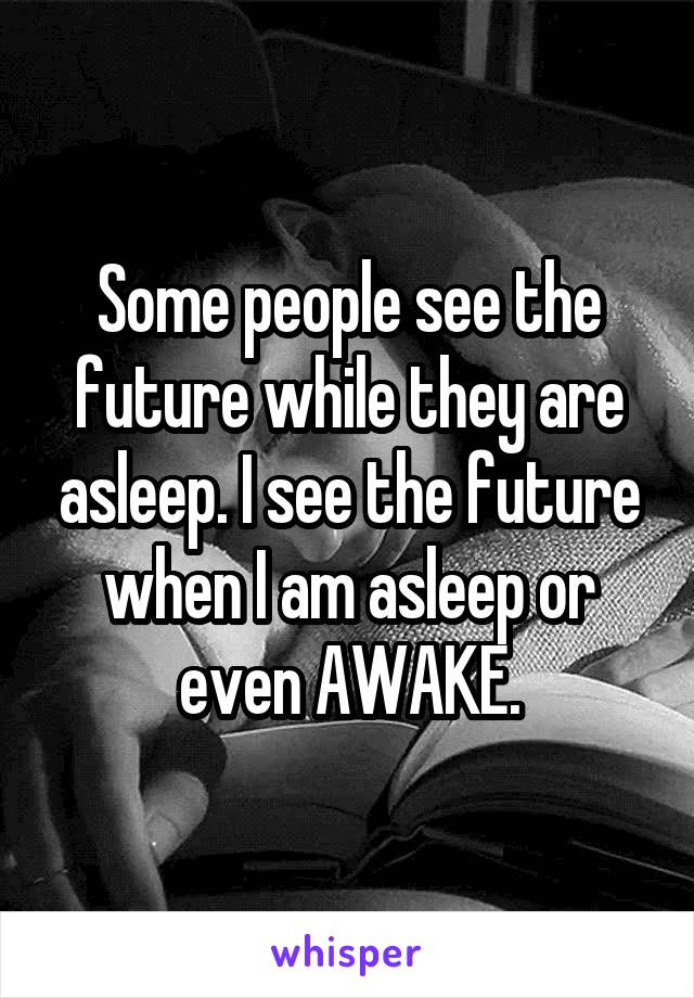 Some people see the future while they are asleep. I see the future when I am asleep or even AWAKE.