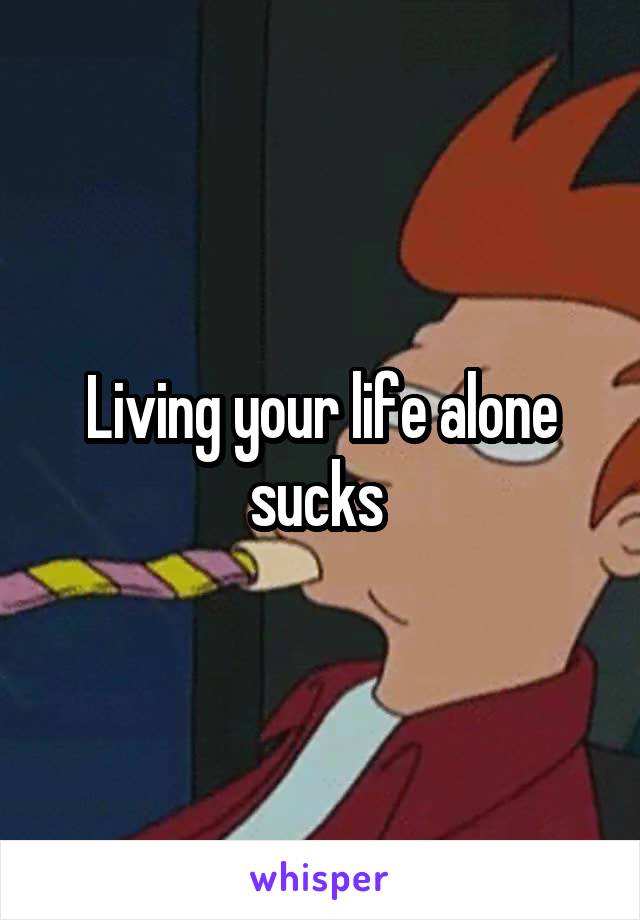 Living your life alone sucks 