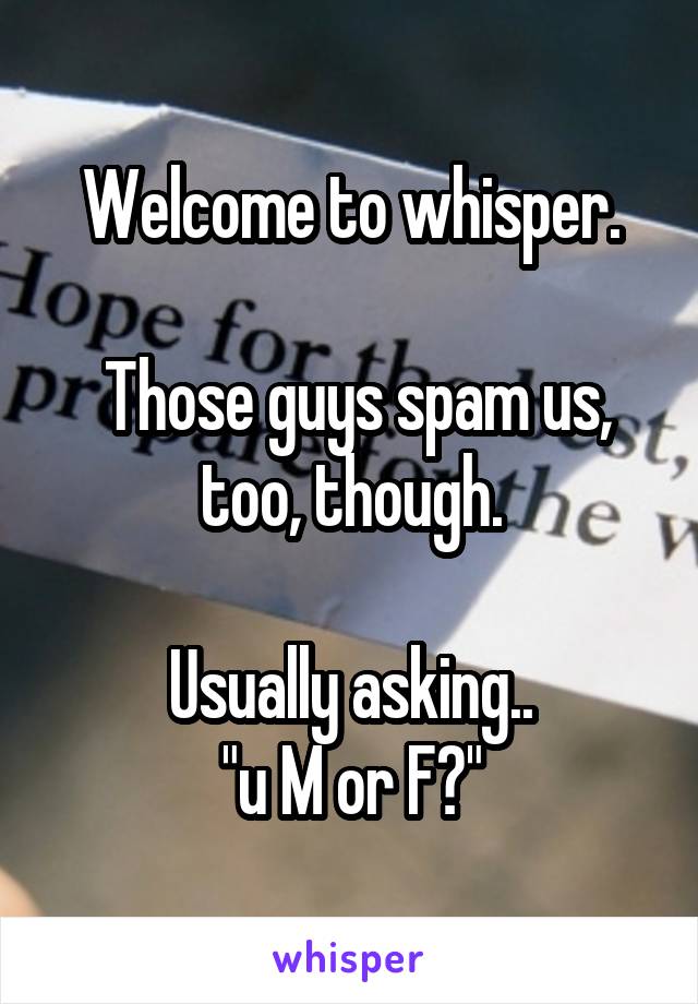 Welcome to whisper.

 Those guys spam us, too, though.

Usually asking..
"u M or F?"