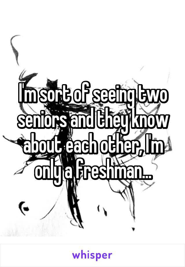 I'm sort of seeing two seniors and they know about each other, I'm only a freshman...