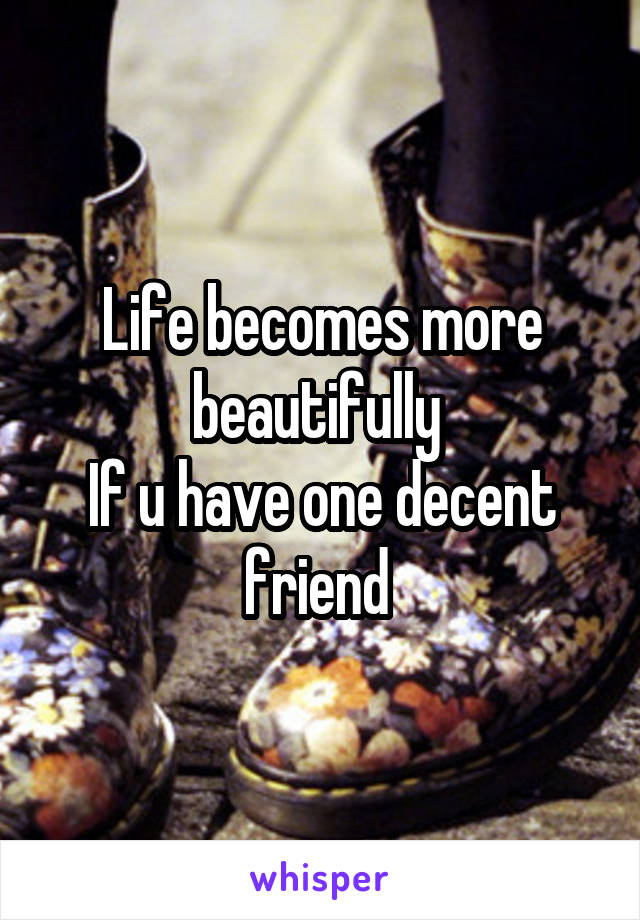 Life becomes more beautifully 
If u have one decent friend 