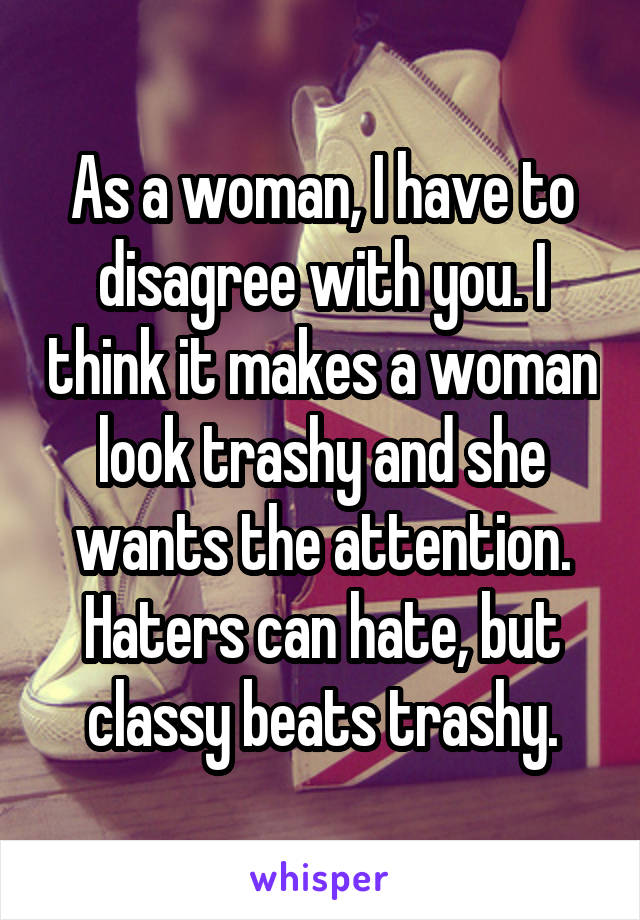 As a woman, I have to disagree with you. I think it makes a woman look trashy and she wants the attention. Haters can hate, but classy beats trashy.