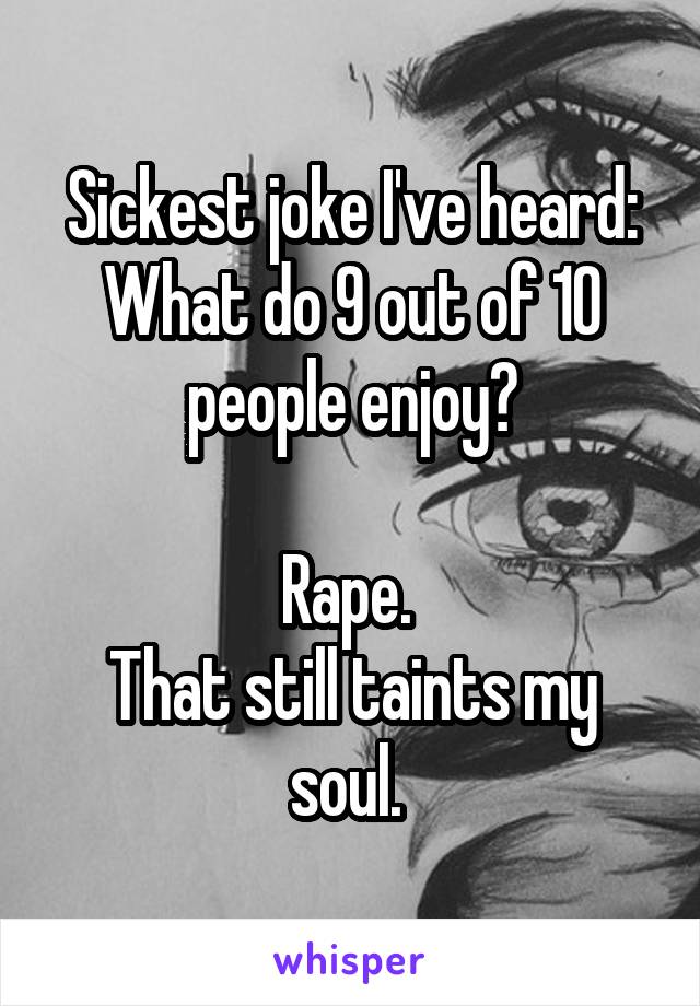 Sickest joke I've heard:
What do 9 out of 10 people enjoy?

Rape. 
That still taints my soul. 