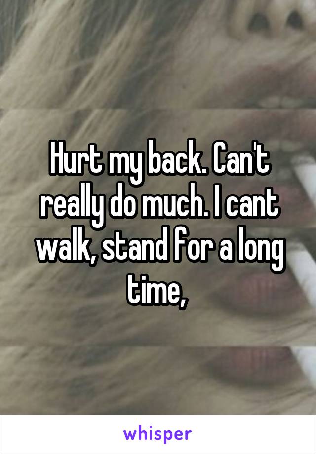 Hurt my back. Can't really do much. I cant walk, stand for a long time, 