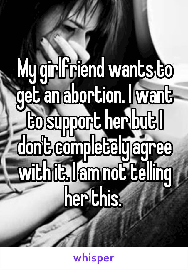 My girlfriend wants to get an abortion. I want to support her but I don't completely agree with it. I am not telling her this. 