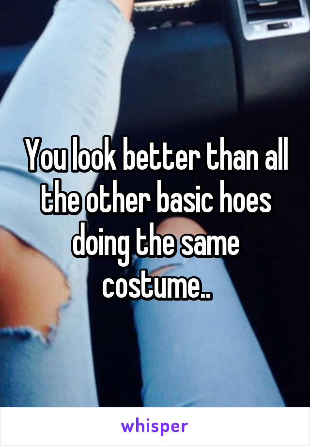 You look better than all the other basic hoes doing the same costume..