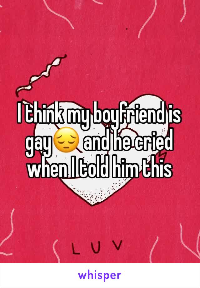 I think my boyfriend is gay😔 and he cried when I told him this