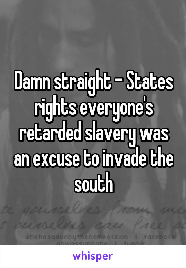 Damn straight - States rights everyone's retarded slavery was an excuse to invade the south