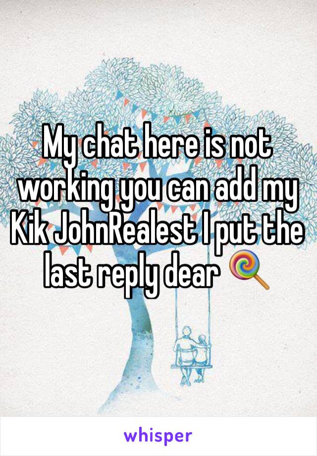 My chat here is not working you can add my Kik JohnRealest I put the last reply dear 🍭