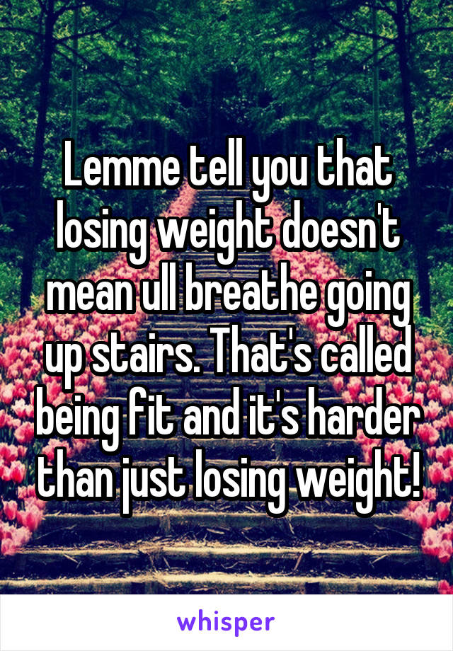 Lemme tell you that losing weight doesn't mean ull breathe going up stairs. That's called being fit and it's harder than just losing weight!