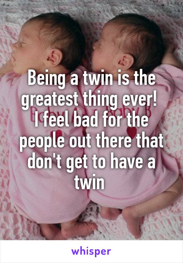 Being a twin is the greatest thing ever! 
I feel bad for the people out there that don't get to have a twin 