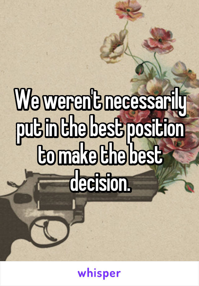 We weren't necessarily put in the best position to make the best decision.