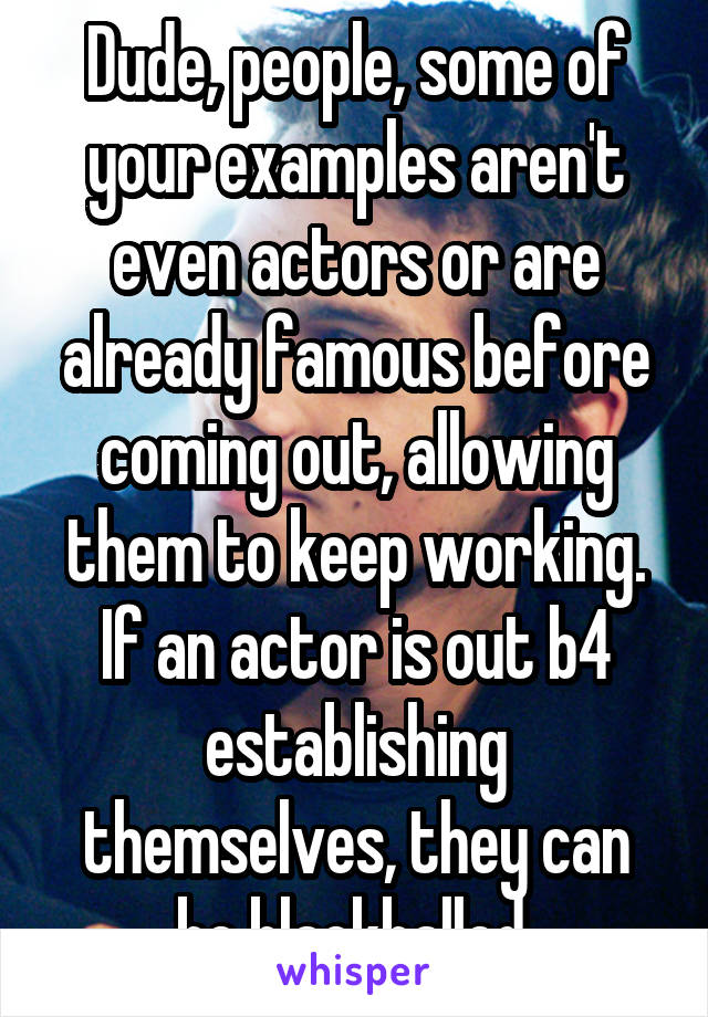 Dude, people, some of your examples aren't even actors or are already famous before coming out, allowing them to keep working. If an actor is out b4 establishing themselves, they can be blackballed.