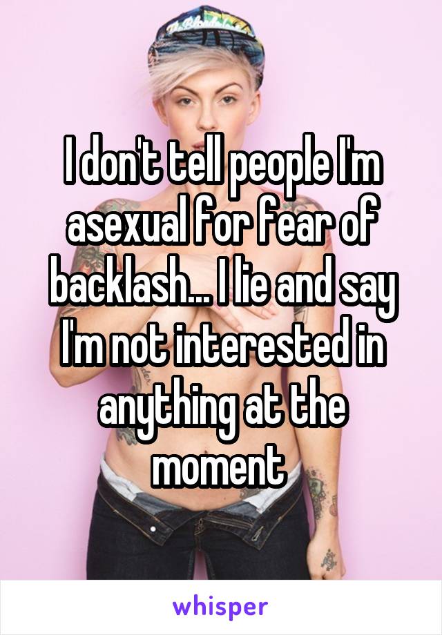 I don't tell people I'm asexual for fear of backlash... I lie and say I'm not interested in anything at the moment 