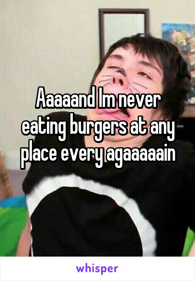 Aaaaand Im never eating burgers at any place every agaaaaain
