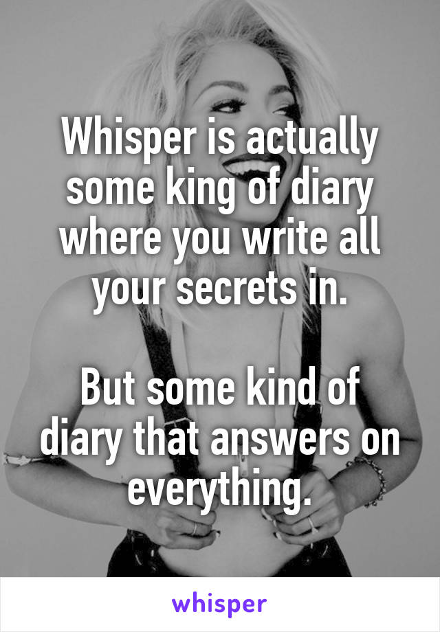 Whisper is actually some king of diary where you write all your secrets in.

But some kind of diary that answers on everything.