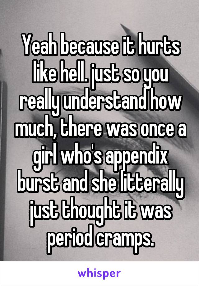 Yeah because it hurts like hell. just so you really understand how much, there was once a girl who's appendix burst and she litterally just thought it was period cramps.