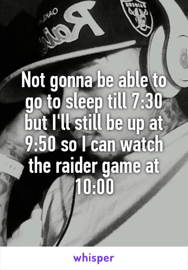 Not gonna be able to go to sleep till 7:30 but I'll still be up at 9:50 so I can watch the raider game at 10:00