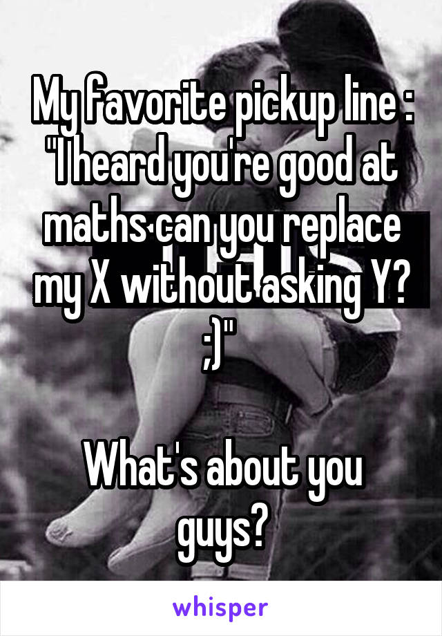 My favorite pickup line : "I heard you're good at maths can you replace my X without asking Y? ;)" 

What's about you guys?