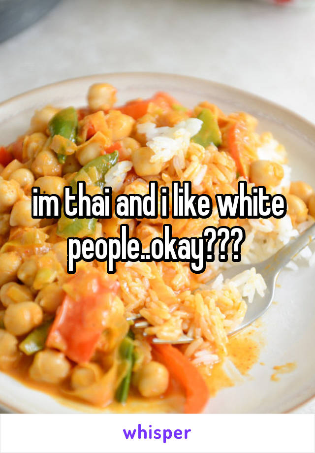 im thai and i like white people..okay??? 