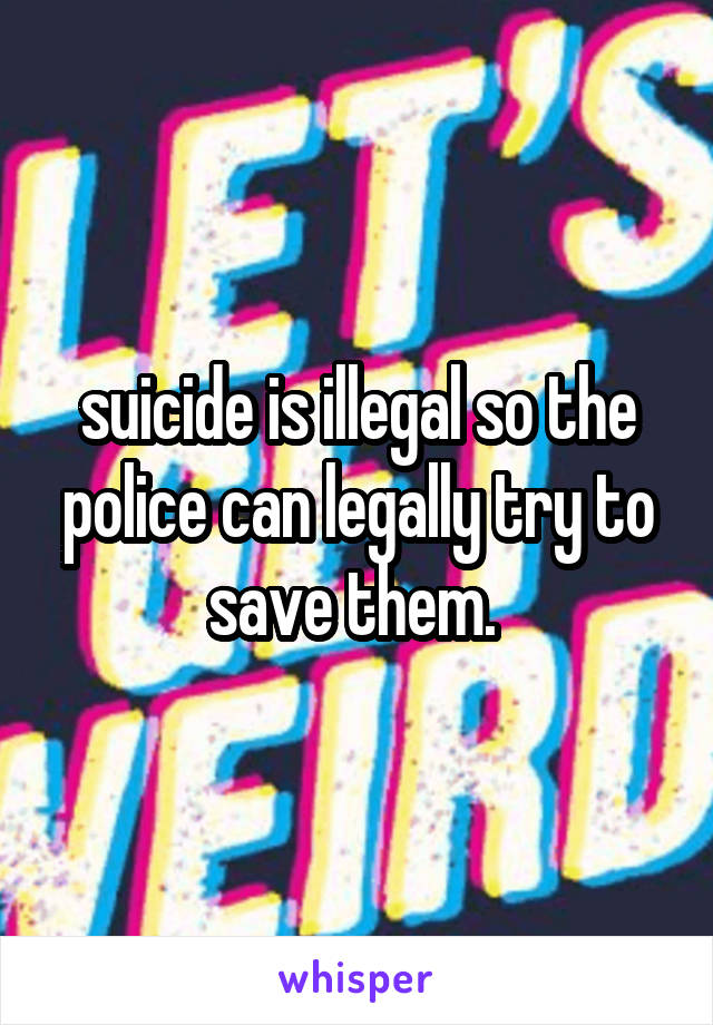 suicide is illegal so the police can legally try to save them. 