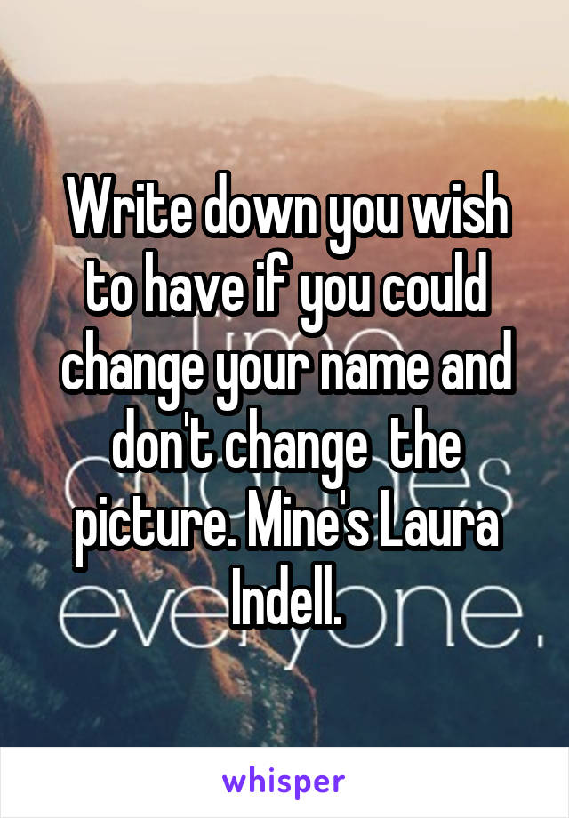 Write down you wish to have if you could change your name and don't change  the picture. Mine's Laura Indell.