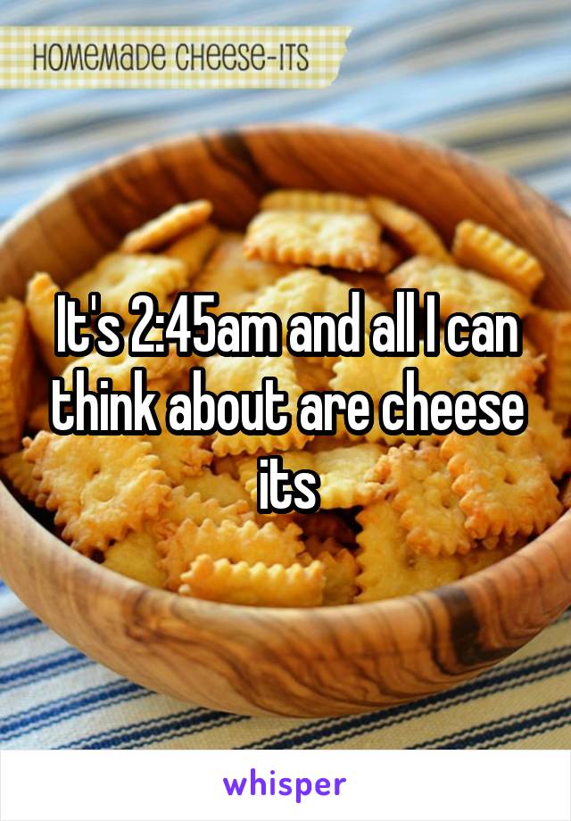 It's 2:45am and all I can think about are cheese its