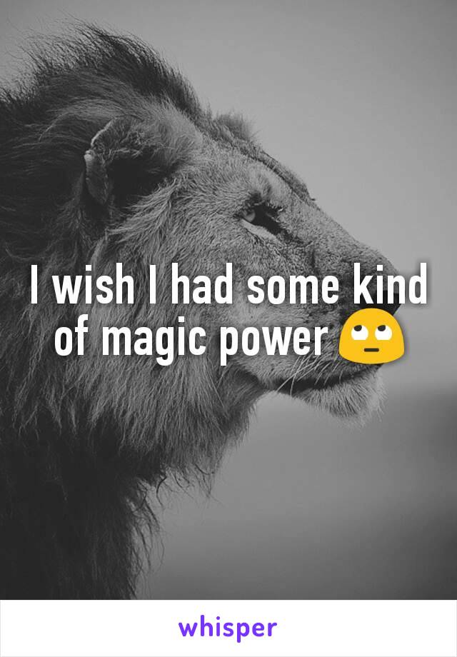 I wish I had some kind of magic power 🙄
