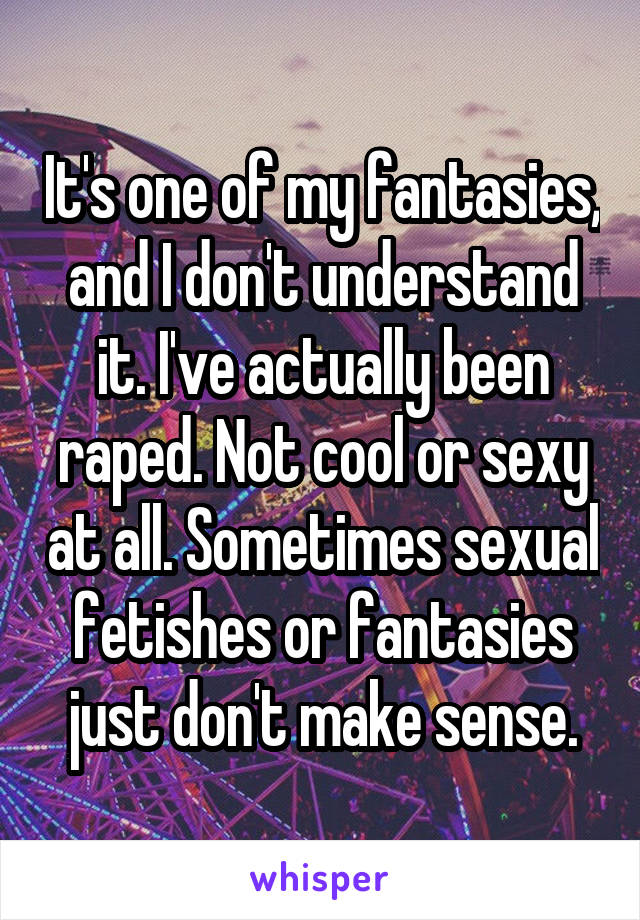 It's one of my fantasies, and I don't understand it. I've actually been raped. Not cool or sexy at all. Sometimes sexual fetishes or fantasies just don't make sense.