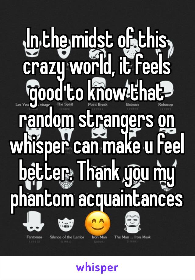 In the midst of this crazy world, it feels good to know that random strangers on whisper can make u feel better. Thank you my phantom acquaintances 😊