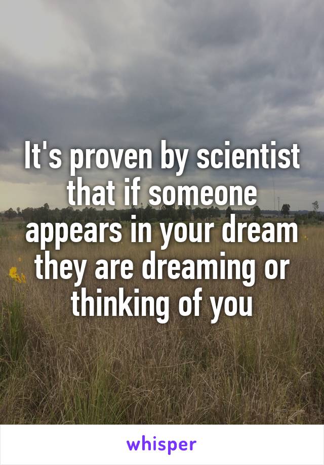 It's proven by scientist that if someone appears in your dream they are dreaming or thinking of you