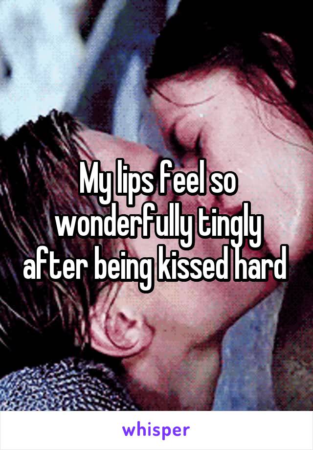 My lips feel so wonderfully tingly after being kissed hard 