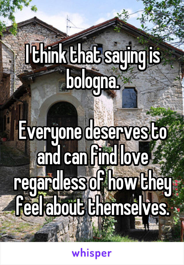 I think that saying is bologna.

Everyone deserves to and can find love regardless of how they feel about themselves.