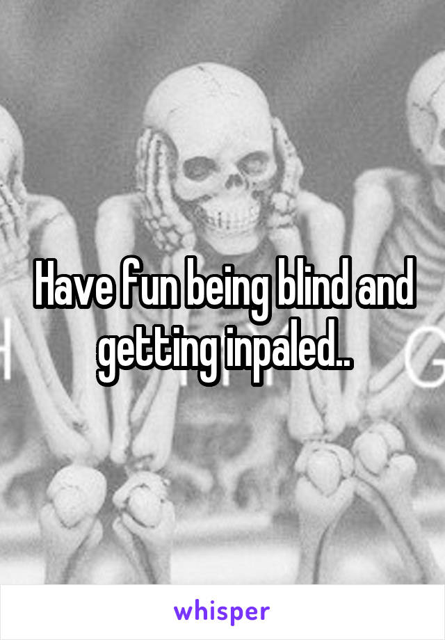Have fun being blind and getting inpaled..
