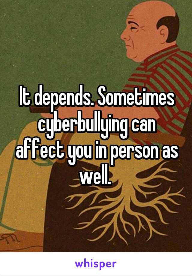 It depends. Sometimes cyberbullying can affect you in person as well. 