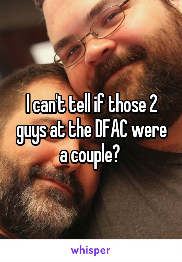 I can't tell if those 2 guys at the DFAC were a couple? 