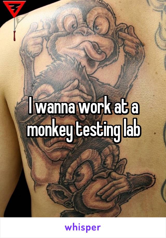 I wanna work at a monkey testing lab