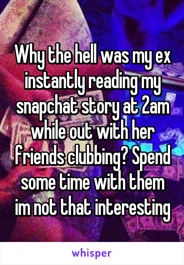 Why the hell was my ex instantly reading my snapchat story at 2am while out with her friends clubbing? Spend some time with them im not that interesting