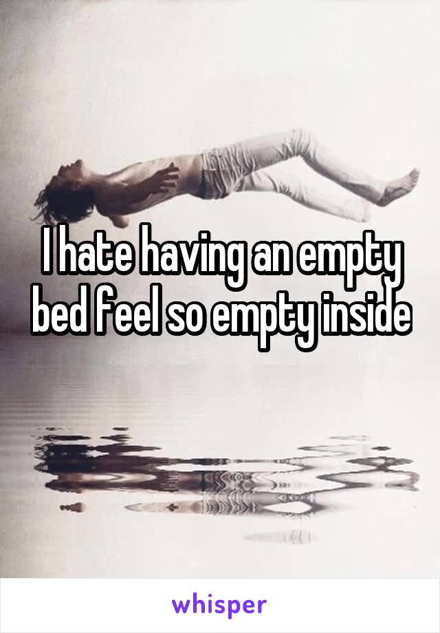 I hate having an empty bed feel so empty inside 