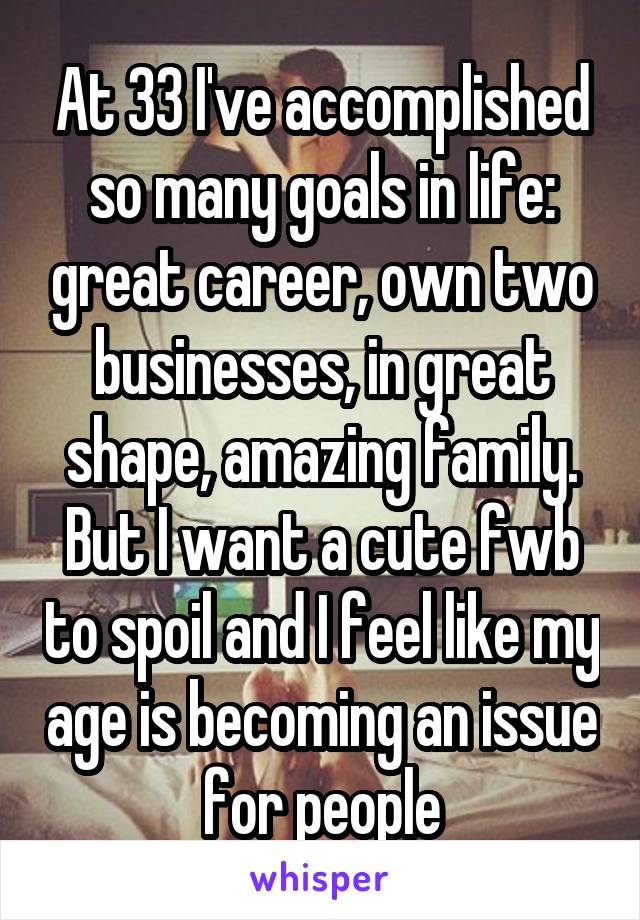At 33 I've accomplished so many goals in life: great career, own two businesses, in great shape, amazing family. But I want a cute fwb to spoil and I feel like my age is becoming an issue for people