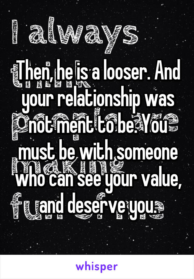 Then, he is a looser. And your relationship was not ment to be. You must be with someone who can see your value, and deserve you.