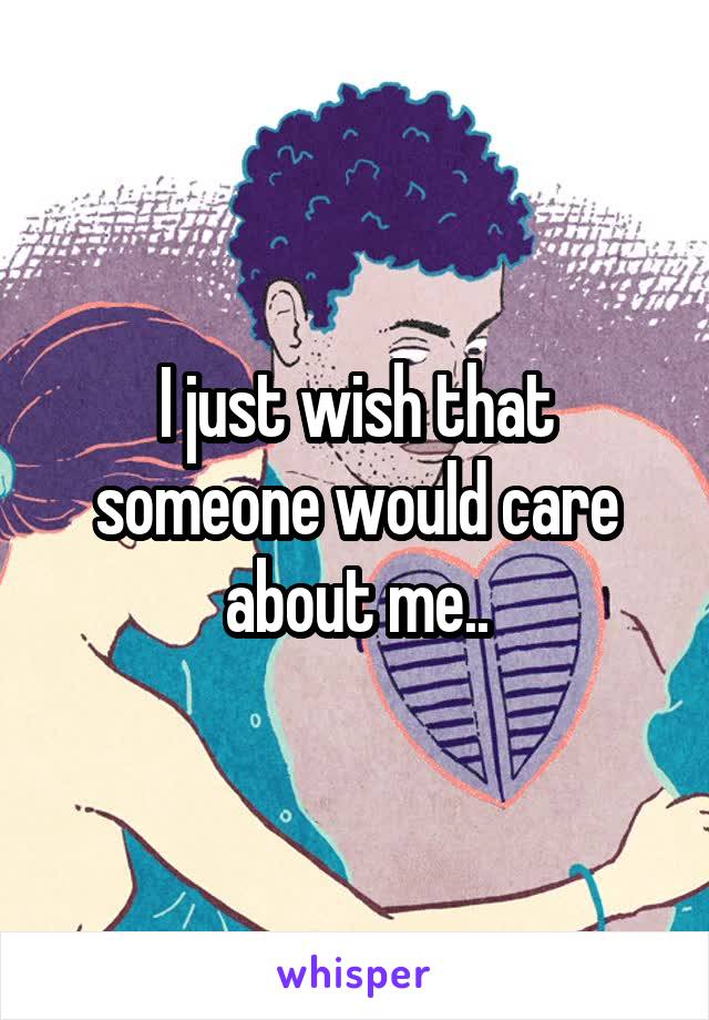 I just wish that someone would care about me..