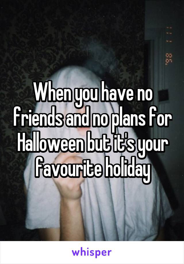 When you have no friends and no plans for Halloween but it's your favourite holiday