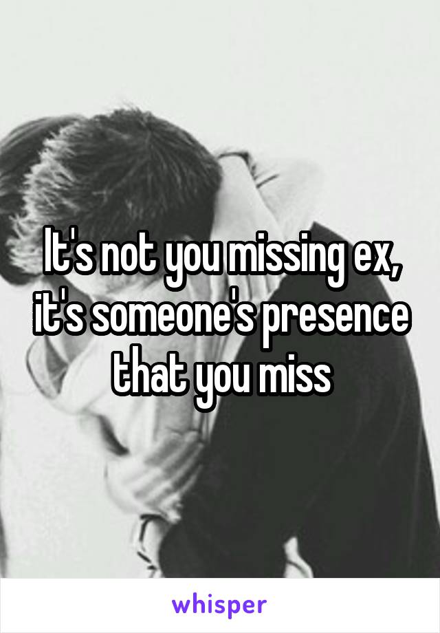 It's not you missing ex, it's someone's presence that you miss